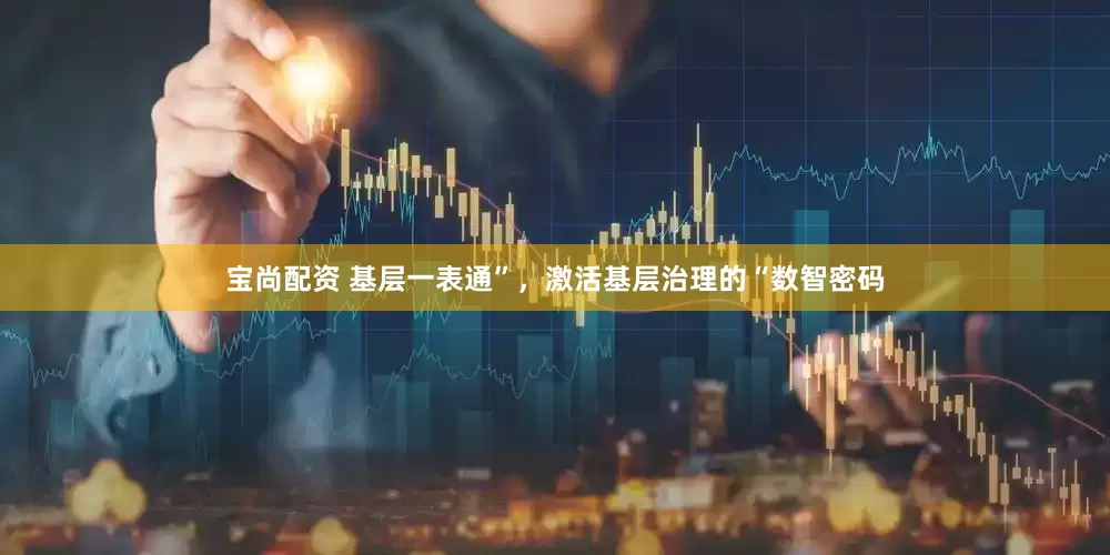 宝尚配资 基层一表通”，激活基层治理的“数智密码