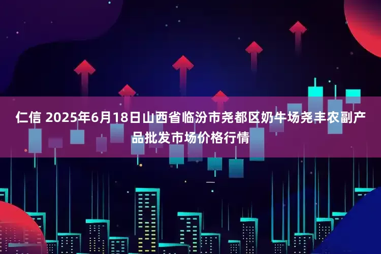 仁信 2025年6月18日山西省临汾市尧都区奶牛场尧丰农副产品批发市场价格行情