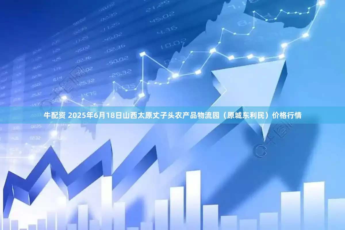 牛配资 2025年6月18日山西太原丈子头农产品物流园（原城东利民）价格行情