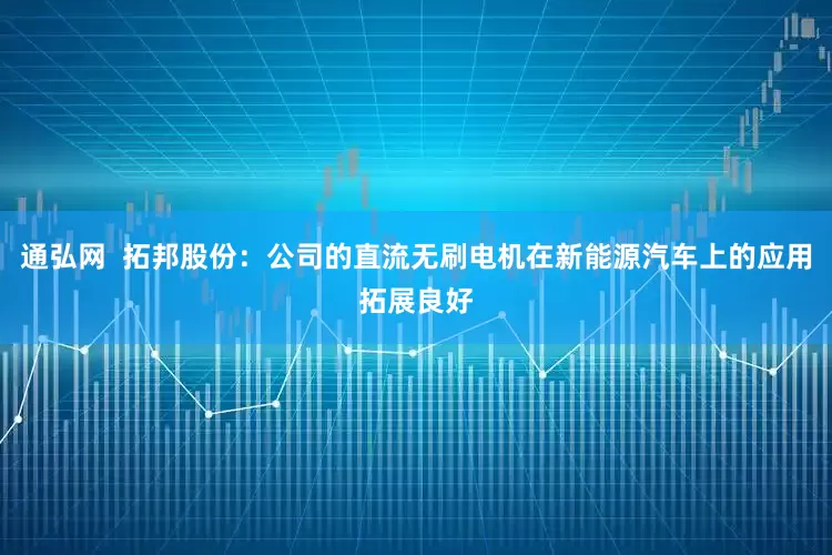 通弘网  拓邦股份：公司的直流无刷电机在新能源汽车上的应用拓展良好