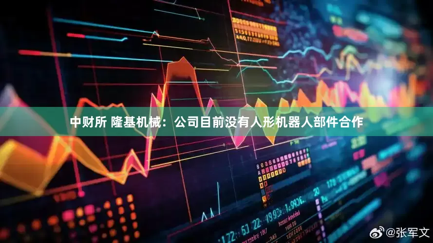 中财所 隆基机械：公司目前没有人形机器人部件合作
