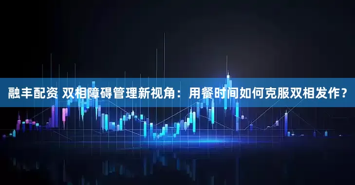 融丰配资 双相障碍管理新视角：用餐时间如何克服双相发作？