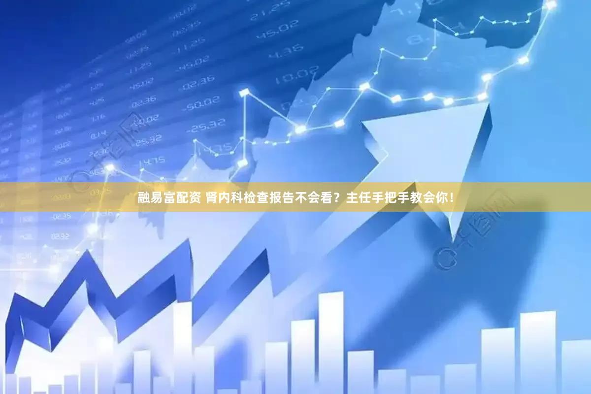 融易富配资 肾内科检查报告不会看？主任手把手教会你！
