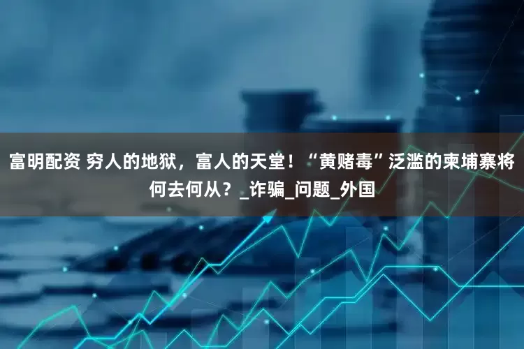 富明配资 穷人的地狱，富人的天堂！“黄赌毒”泛滥的柬埔寨将何去何从？_诈骗_问题_外国