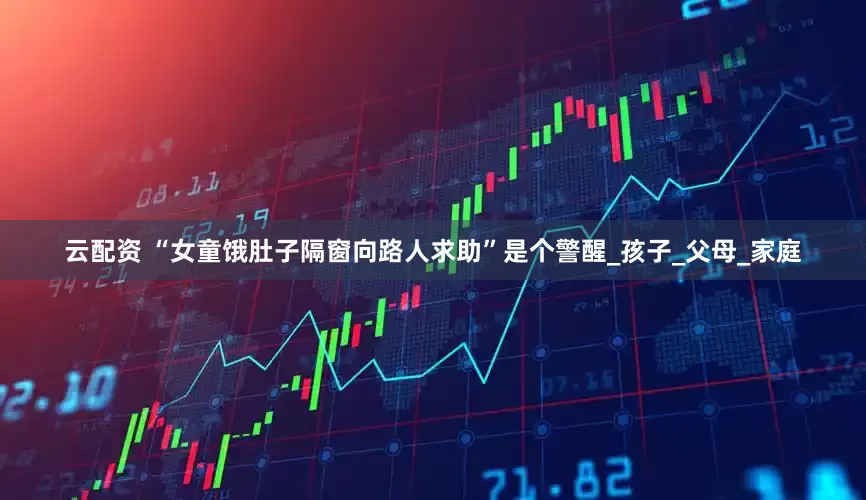 云配资 “女童饿肚子隔窗向路人求助”是个警醒_孩子_父母_家庭