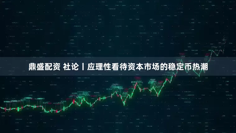 鼎盛配资 社论丨应理性看待资本市场的稳定币热潮