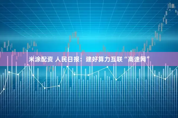 米涂配资 人民日报：建好算力互联“高速网”