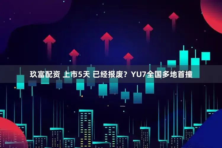 玖富配资 上市5天 已经报废？YU7全国多地首撞