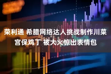 荣利通 希腊网络达人挑战制作川菜宫保鸡丁 被大火惊出表情包
