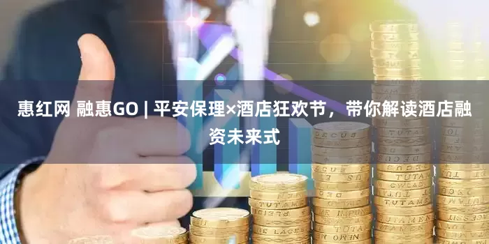 惠红网 融惠GO | 平安保理×酒店狂欢节，带你解读酒店融资未来式