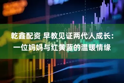 乾鑫配资 早教见证两代人成长：一位妈妈与红黄蓝的温暖情缘