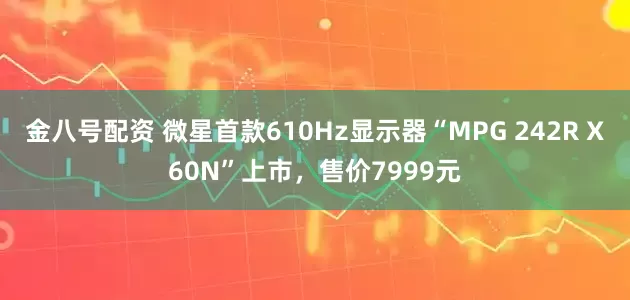 金八号配资 微星首款610Hz显示器“MPG 242R X60N”上市，售价7999元