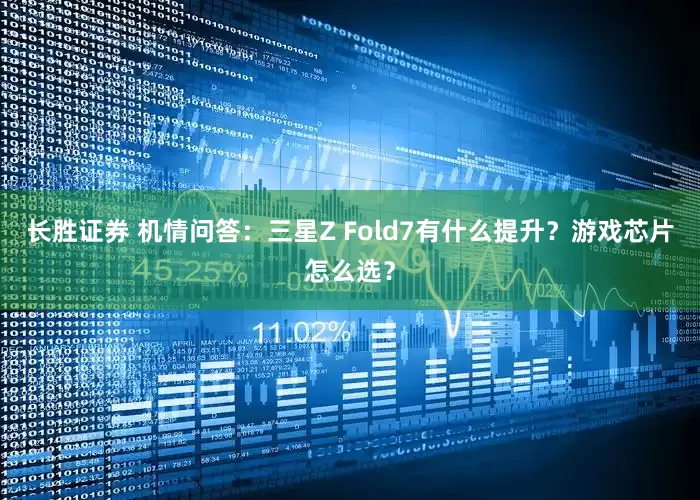 长胜证券 机情问答：三星Z Fold7有什么提升？游戏芯片怎么选？