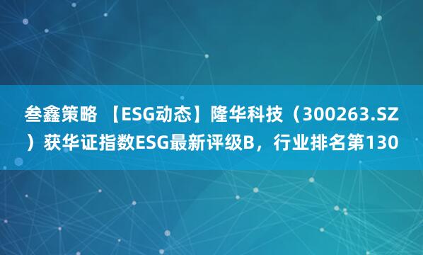叁鑫策略 【ESG动态】隆华科技（300263.SZ）获华证指数ESG最新评级B，行业排名第130