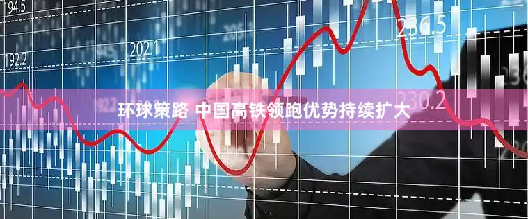 环球策路 中国高铁领跑优势持续扩大