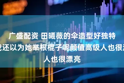 广盛配资 田曦薇的伞造型好独特啊我还以为她举根棍子呢颜值高级人也很漂亮