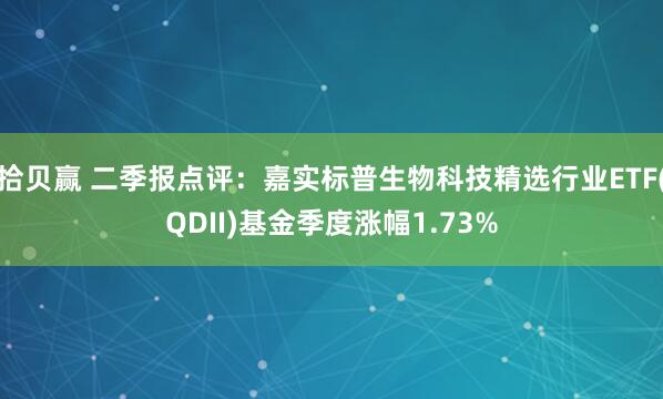拾贝赢 二季报点评：嘉实标普生物科技精选行业ETF(QDII)基金季度涨幅1.73%