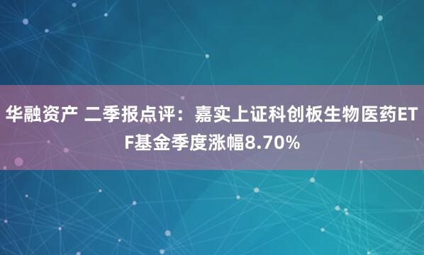 华融资产 二季报点评：嘉实上证科创板生物医药ETF基金季度涨幅8.70%