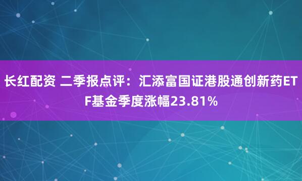 长红配资 二季报点评：汇添富国证港股通创新药ETF基金季度涨幅23.81%