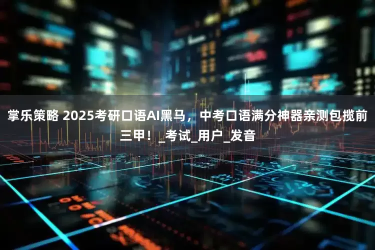 掌乐策略 2025考研口语AI黑马，中考口语满分神器亲测包揽前三甲！_考试_用户_发音