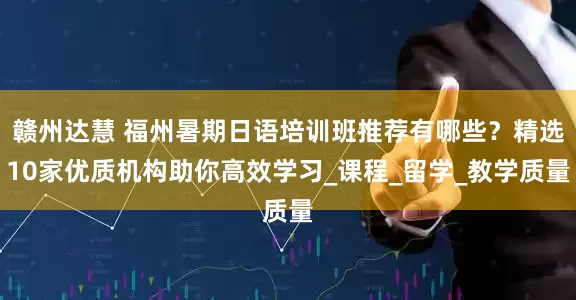 赣州达慧 福州暑期日语培训班推荐有哪些？精选10家优质机构助你高效学习_课程_留学_教学质量