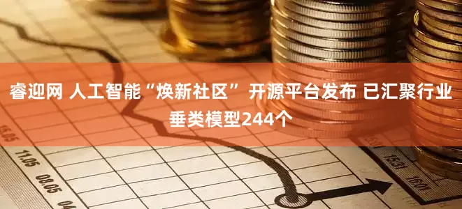 睿迎网 人工智能“焕新社区” 开源平台发布 已汇聚行业垂类模型244个