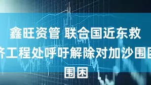 鑫旺资管 联合国近东救济工程处呼吁解除对加沙围困