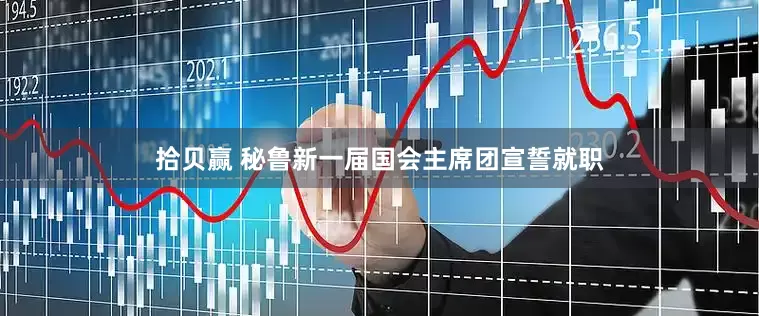 拾贝赢 秘鲁新一届国会主席团宣誓就职