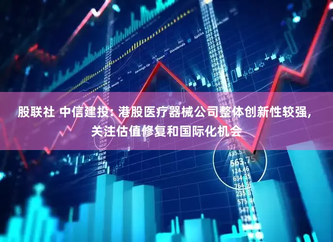股联社 中信建投: 港股医疗器械公司整体创新性较强, 关注估值修复和国际化机会