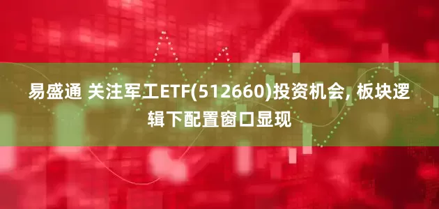 易盛通 关注军工ETF(512660)投资机会, 板块逻辑下配置窗口显现