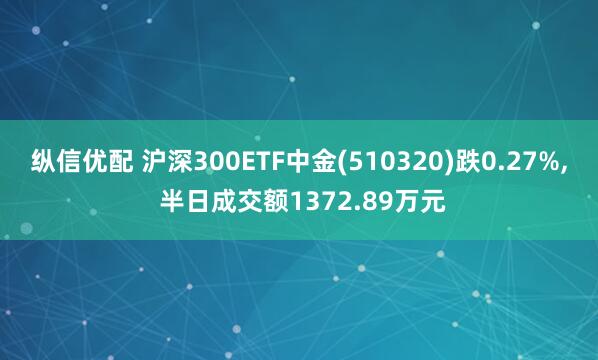 纵信优配 沪深300ETF中金(510320)跌0.27%, 半日成交额1372.89万元