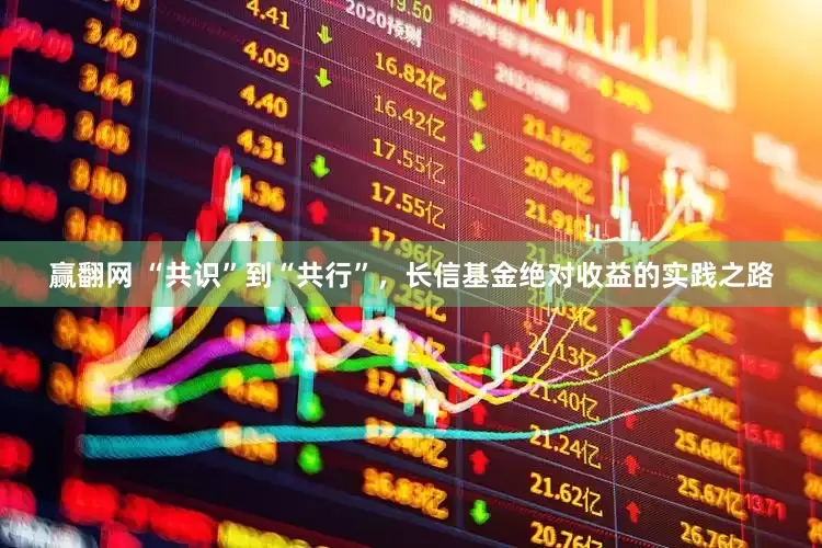 赢翻网 “共识”到“共行”，长信基金绝对收益的实践之路