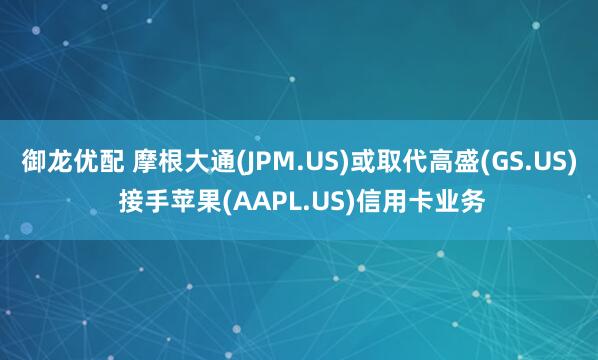 御龙优配 摩根大通(JPM.US)或取代高盛(GS.US) 接手苹果(AAPL.US)信用卡业务