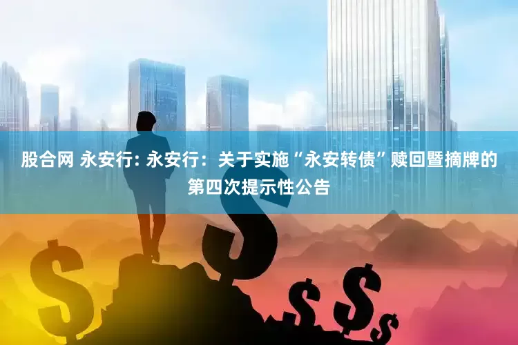 股合网 永安行: 永安行：关于实施“永安转债”赎回暨摘牌的第四次提示性公告