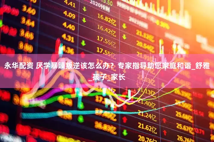 永华配资 厌学暴躁叛逆该怎么办？专家指导助您家庭和谐_舒雅_孩子_家长