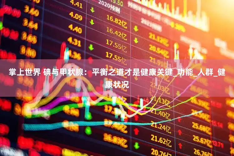 掌上世界 碘与甲状腺：平衡之道才是健康关键_功能_人群_健康状况