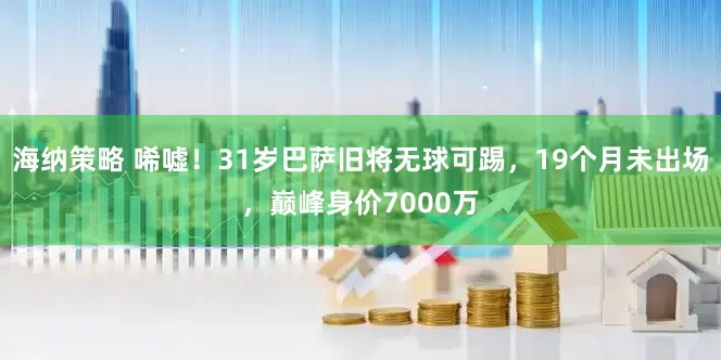 海纳策略 唏嘘！31岁巴萨旧将无球可踢，19个月未出场，巅峰身价7000万