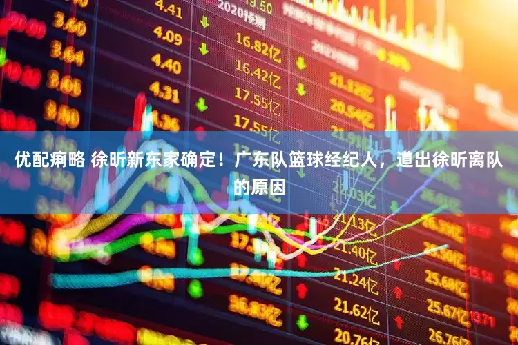优配痢略 徐昕新东家确定！广东队篮球经纪人，道出徐昕离队的原因