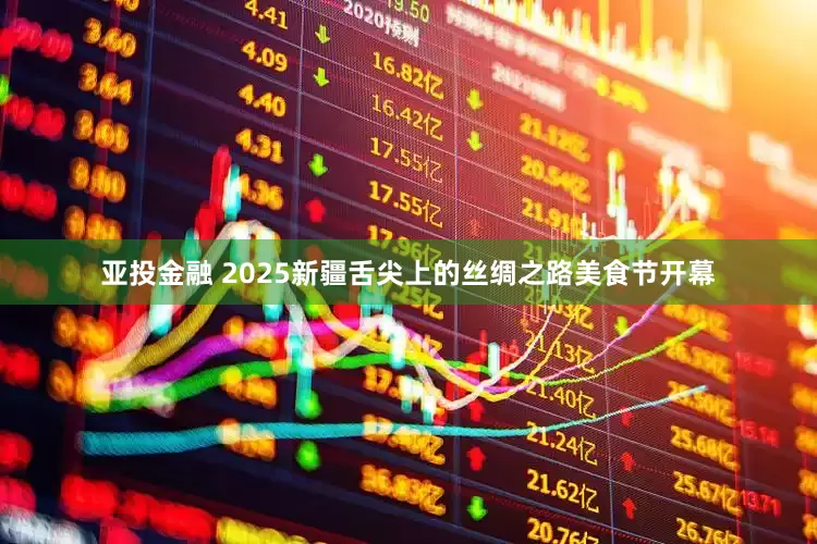 亚投金融 2025新疆舌尖上的丝绸之路美食节开幕