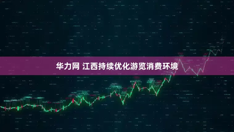 华力网 江西持续优化游览消费环境