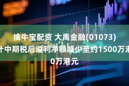 擒牛宝配资 大禹金融(01073)预计中期税后溢利净额减少至约1500万港元