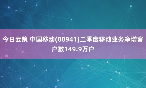 今日云策 中国移动(00941)二季度移动业务净增客户数149.9万户