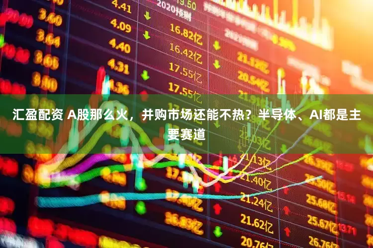 汇盈配资 A股那么火，并购市场还能不热？半导体、AI都是主要赛道
