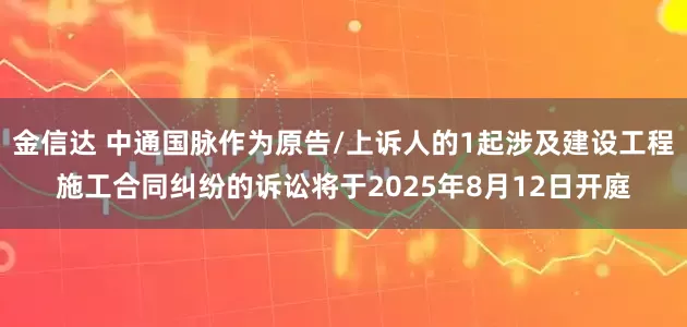 金信达 中通国脉作为原告/上诉人的1起涉及建设工程施工合同纠纷的诉讼将于2025年8月12日开庭