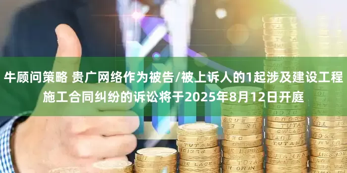 牛顾问策略 贵广网络作为被告/被上诉人的1起涉及建设工程施工合同纠纷的诉讼将于2025年8月12日开庭