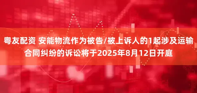 粤友配资 安能物流作为被告/被上诉人的1起涉及运输合同纠纷的诉讼将于2025年8月12日开庭