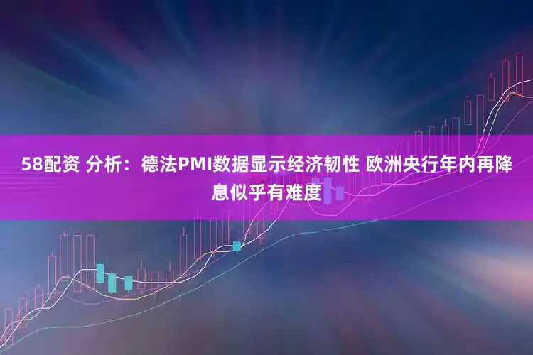 58配资 分析：德法PMI数据显示经济韧性 欧洲央行年内再降息似乎有难度