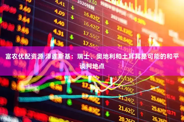 富农优配资源 泽连斯基：瑞士、奥地利和土耳其是可能的和平谈判地点