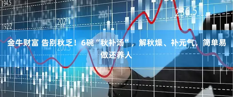 金牛财富 告别秋乏！6碗“秋补汤”，解秋燥、补元气，简单易做还养人