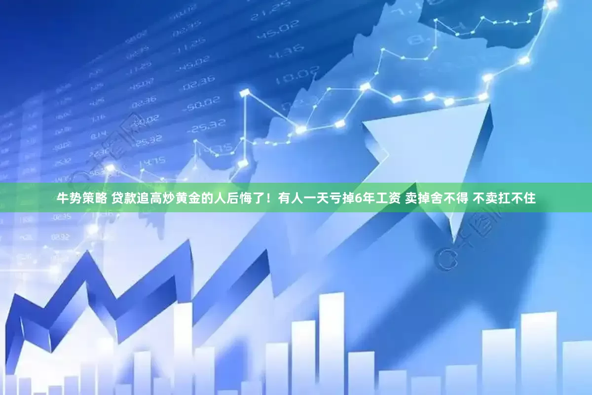 牛势策略 贷款追高炒黄金的人后悔了！有人一天亏掉6年工资 卖掉舍不得 不卖扛不住